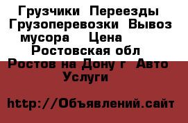 Грузчики. Переезды. Грузоперевозки. Вывоз мусора. › Цена ­ 500 - Ростовская обл., Ростов-на-Дону г. Авто » Услуги   